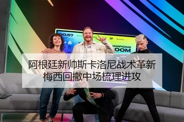 阿根廷新帅斯卡洛尼战术革新 梅西回撤中场梳理进攻