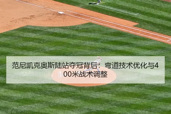范尼凯克奥斯陆站夺冠背后：弯道技术优化与400米战术调整